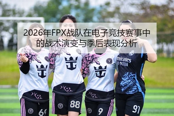 2026年FPX战队在电子竞技赛事中的战术演变与季后表现分析