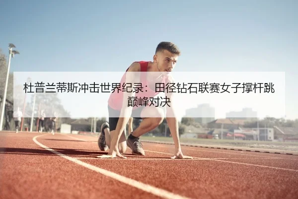 杜普兰蒂斯冲击世界纪录：田径钻石联赛女子撑杆跳巅峰对决