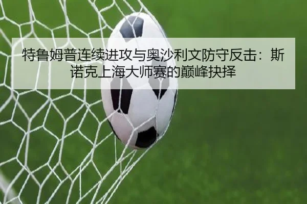 特鲁姆普连续进攻与奥沙利文防守反击：斯诺克上海大师赛的巅峰抉择