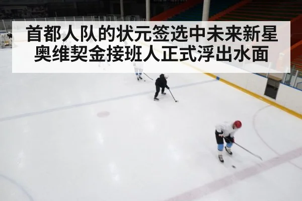 首都人队的状元签选中未来新星 奥维契金接班人正式浮出水面