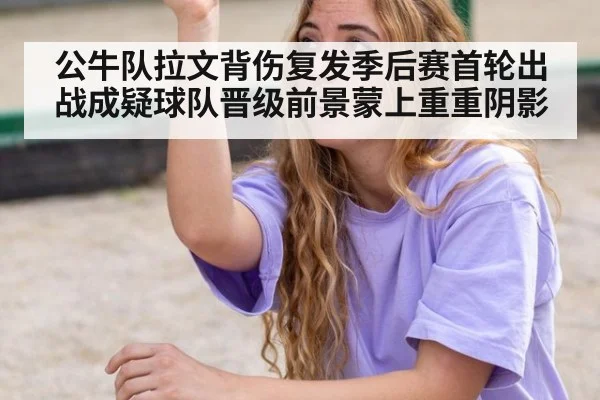 公牛队拉文背伤复发季后赛首轮出战成疑球队晋级前景蒙上重重阴影