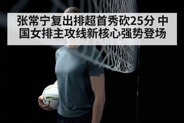 张常宁复出排超首秀砍25分 中国女排主攻线新核心强势登场