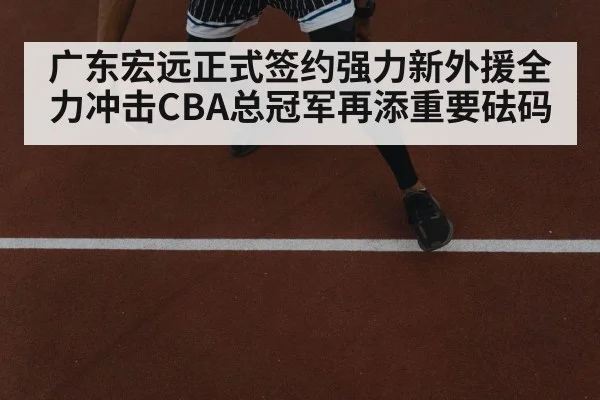 广东宏远正式签约强力新外援全力冲击CBA总冠军再添重要砝码