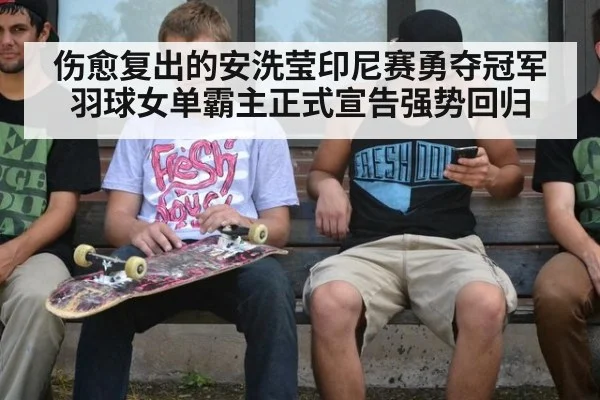 伤愈复出的安洗莹印尼赛勇夺冠军羽球女单霸主正式宣告强势回归